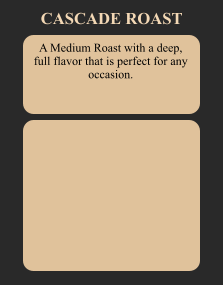 A Medium Roast with a deep, full flavor that is perfect for any occasion. CASCADE ROAST