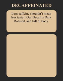 Less caffeine shouldn’t mean less taste!! Our Decaf is Dark Roasted, and full of body. DECAFFEINATED